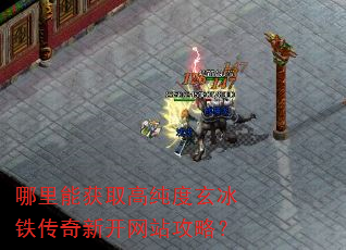 哪里能获取高纯度玄冰铁传奇新开网站攻略? 哪里能获取高纯度玄冰铁传奇新开网站攻略?