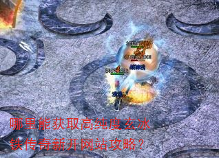 哪里能获取高纯度玄冰铁传奇新开网站攻略? 哪里能获取高纯度玄冰铁传奇新开网站攻略?