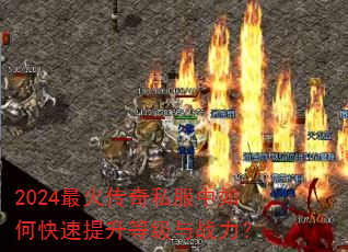 2024最火传奇私服中如何快速提升等级与战力? 2024最火传奇私服中如何快速提升等级与战力?