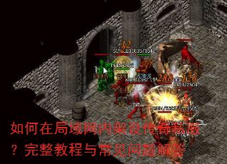 如何在局域网内架设传奇私服?完整教程与常见问题解答 如何在局域网内架设传奇私服?完整教程与常见问题解答