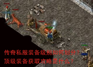 传奇私服装备级别如何划分?顶级装备获取攻略是什么? 传奇私服装备级别如何划分?顶级装备获取攻略是什么?