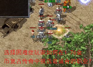 选择困难症玩家如何在1.76金币复古传奇中挑选最适合的职业? 选择困难症玩家如何在1.76金币复古传奇中挑选最适合的职业?