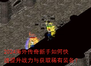 2024海外传奇新手如何快速提升战力与获取稀有装备? 2024海外传奇新手如何快速提升战力与获取稀有装备?