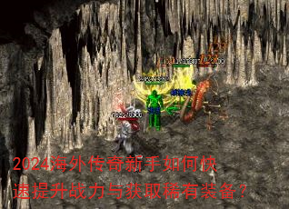 2024海外传奇新手如何快速提升战力与获取稀有装备? 2024海外传奇新手如何快速提升战力与获取稀有装备?