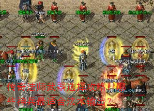 传奇法师武器选择攻略:哪些神兵最适合法术输出? 传奇法师武器选择攻略:哪些神兵最适合法术输出?