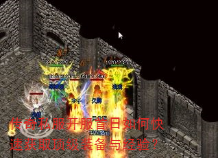 传奇私服开服首日如何快速获取顶级装备与经验? 传奇私服开服首日如何快速获取顶级装备与经验?