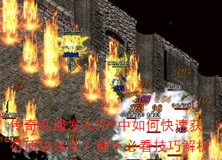 传奇私服发布999中如何快速获得顶级装备?新手必看技巧解析 传奇私服发布999中如何快速获得顶级装备?新手必看技巧解析