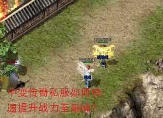 中变传奇私服如何快速提升战力至巅峰? 中变传奇私服如何快速提升战力至巅峰?