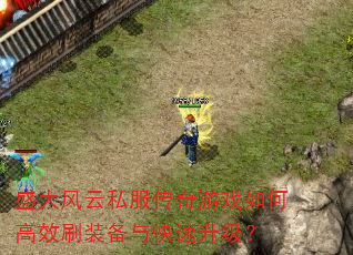 盛大风云私服传奇游戏如何高效刷装备与快速升级? 盛大风云私服传奇游戏如何高效刷装备与快速升级?