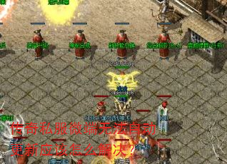 传奇私服微端无法自动更新应该怎么解决? 传奇私服微端无法自动更新应该怎么解决?