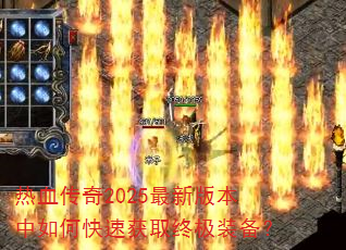 热血传奇2025最新版本中如何快速获取终极装备? 热血传奇2025最新版本中如何快速获取终极装备?