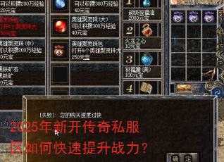 2025年新开传奇私服区如何快速提升战力? 2025年新开传奇私服区如何快速提升战力?