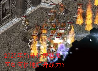 2025年新开传奇私服区如何快速提升战力? 2025年新开传奇私服区如何快速提升战力?