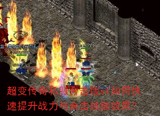 超变传奇私服合击版sf如何快速提升战力与合击技能效果? 超变传奇私服合击版sf如何快速提升战力与合击技能效果?