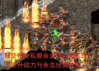 超变传奇私服合击版sf如何快速提升战力与合击技能效果? 超变传奇私服合击版sf如何快速提升战力与合击技能效果?