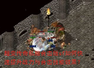 超变传奇私服合击版sf如何快速提升战力与合击技能效果? 超变传奇私服合击版sf如何快速提升战力与合击技能效果?