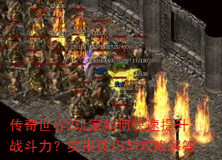 传奇世界2玩家如何快速提升战斗力?实用技巧与攻略解答 传奇世界2玩家如何快速提升战斗力?实用技巧与攻略解答