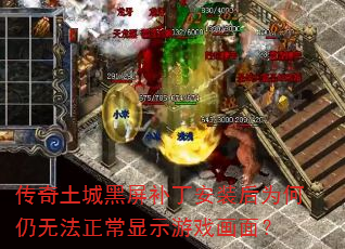 传奇土城黑屏补丁安装后为何仍无法正常显示游戏画面? 传奇土城黑屏补丁安装后为何仍无法正常显示游戏画面?
