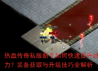 热血传奇私服新手如何快速提升战力?装备获取与升级技巧全解析 热血传奇私服新手如何快速提升战力?装备获取与升级技巧全解析