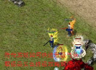 传奇游戏如何快速升级与获取极品装备终极攻略解析? 传奇游戏如何快速升级与获取极品装备终极攻略解析?