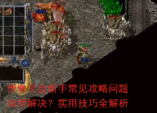 传奇平台新手常见攻略问题如何解决?实用技巧全解析 传奇平台新手常见攻略问题如何解决?实用技巧全解析