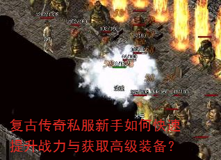复古传奇私服新手如何快速提升战力与获取高级装备? 复古传奇私服新手如何快速提升战力与获取高级装备?