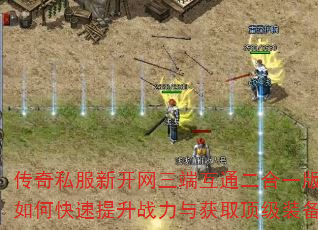 传奇私服新开网三端互通二合一版本中如何快速提升战力与获取顶级装备? 传奇私服新开网三端互通二合一版本中如何快速提升战力与获取顶级装备?