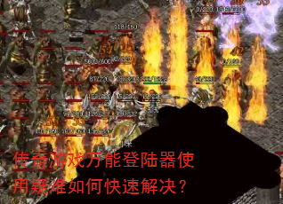 传奇游戏万能登陆器使用疑难如何快速解决? 传奇游戏万能登陆器使用疑难如何快速解决?