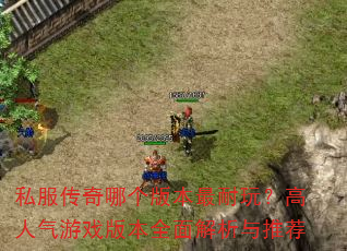 私服传奇哪个版本最耐玩?高人气游戏版本全面解析与推荐 私服传奇哪个版本最耐玩?高人气游戏版本全面解析与推荐