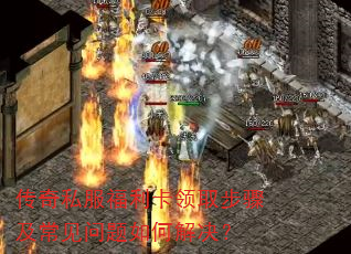 传奇私服福利卡领取步骤及常见问题如何解决? 传奇私服福利卡领取步骤及常见问题如何解决?