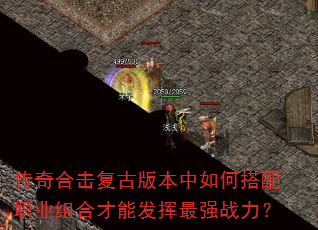 传奇合击复古版本中如何搭配职业组合才能发挥最强战力? 传奇合击复古版本中如何搭配职业组合才能发挥最强战力?
