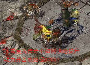 冰雪复古传奇中如何快速提升战力并击败终极BOSS? 冰雪复古传奇中如何快速提升战力并击败终极BOSS?