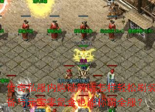 传奇私服内购破解版怎样轻松刷装备与元宝零氪金也能称霸全服? 传奇私服内购破解版怎样轻松刷装备与元宝零氪金也能称霸全服?