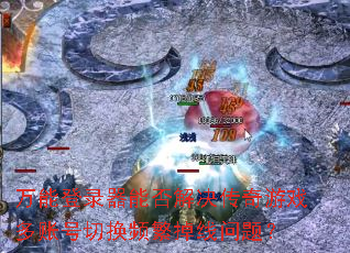 万能登录器能否解决传奇游戏多账号切换频繁掉线问题? 万能登录器能否解决传奇游戏多账号切换频繁掉线问题?