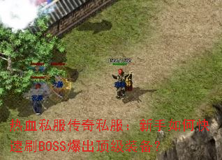热血私服传奇私服:新手如何快速刷BOSS爆出顶级装备? 热血私服传奇私服:新手如何快速刷BOSS爆出顶级装备?