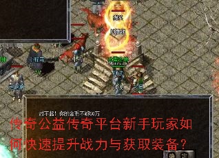 传奇公益传奇平台新手玩家如何快速提升战力与获取装备? 传奇公益传奇平台新手玩家如何快速提升战力与获取装备?