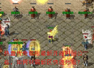 热血传奇私服最新开服时间公布,如何制霸新区快速升级? 热血传奇私服最新开服时间公布,如何制霸新区快速升级?