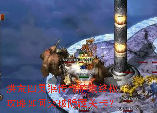 洪荒四灵猴传奇游戏终极攻略如何突破隐藏关卡? 洪荒四灵猴传奇游戏终极攻略如何突破隐藏关卡?