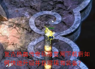 复古热血传奇私服官网下载后如何快速升级并获取稀有装备? 复古热血传奇私服官网下载后如何快速升级并获取稀有装备?