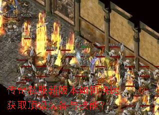 传奇私服新版本如何快速获取顶级装备与技能? 传奇私服新版本如何快速获取顶级装备与技能?