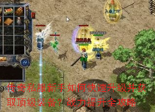 传奇私服新手如何快速升级并获取顶级装备?战力提升全攻略 传奇私服新手如何快速升级并获取顶级装备?战力提升全攻略