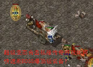 超级变态合击私服传奇游戏如何快速刷BOSS爆顶级装备? 超级变态合击私服传奇游戏如何快速刷BOSS爆顶级装备?