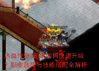 热血传奇3新手如何快速升级?职业选择与技能搭配全解析 热血传奇3新手如何快速升级?职业选择与技能搭配全解析