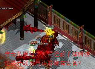 传奇私服玛法创誓记新手如何快速提升战力与获取稀有装备? 传奇私服玛法创誓记新手如何快速提升战力与获取稀有装备?