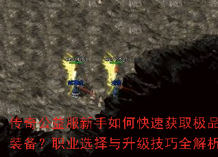 传奇公益服新手如何快速获取极品装备?职业选择与升级技巧全解析 传奇公益服新手如何快速获取极品装备?职业选择与升级技巧全解析