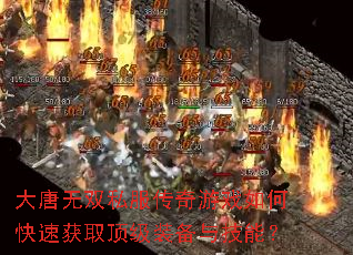 大唐无双私服传奇游戏如何快速获取顶级装备与技能? 大唐无双私服传奇游戏如何快速获取顶级装备与技能?