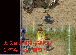 火龙合击传奇技能搭配如何突破战力瓶颈? 火龙合击传奇技能搭配如何突破战力瓶颈?
