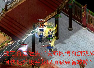 变态合击迷失sf发布网传奇游戏如何快速升级并获取顶级装备攻略? 变态合击迷失sf发布网传奇游戏如何快速升级并获取顶级装备攻略?