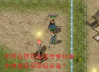 怎样在倍功合击传奇私服中快速获取顶级装备? 怎样在倍功合击传奇私服中快速获取顶级装备?