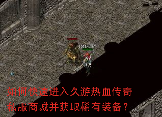 如何快速进入久游热血传奇私服商城并获取稀有装备? 如何快速进入久游热血传奇私服商城并获取稀有装备?